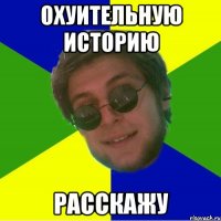 охуительную историю расскажу