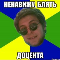 ненавижу, блять доцента