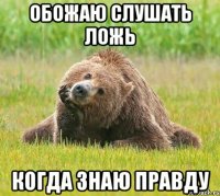 обожаю слушать ложь когда знаю правду