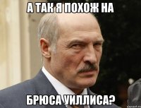 а так я похож на брюса уиллиса?