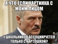 а что если картинка с моим лицом у школьников ассоциируется только с картошкой?