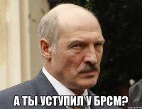  а ты уступил у брсм?