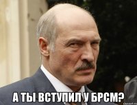 а ты вступил у брсм?