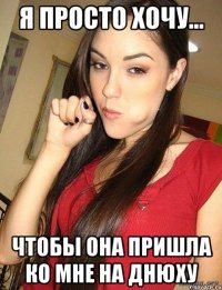 я просто хочу... чтобы она пришла ко мне на днюху