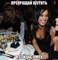 прекращай шутить я сейчас умру
