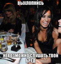 выхлопнись невозможно слушать твой бред