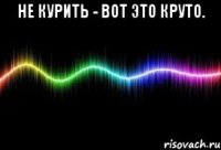 не курить - вот это круто. 