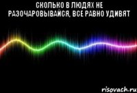 сколько в людях не разочаровывайся, все равно удивят 