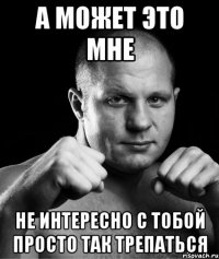 а может это мне не интересно с тобой просто так трепаться