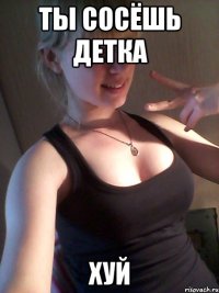 ты сосёшь детка хуй