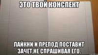 это твой конспект лайкни и препод поставит зачет,не спрашивая его.