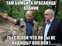 там бомбита красавица алании ты слепой что ли ты не видишь? вон вон !