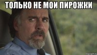 только не мои пирожки 