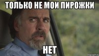 только не мои пирожки нет