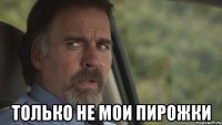  только не мои пирожки