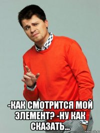  -как смотрится мой элемент? -ну как сказать...
