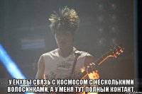  у ёнхвы связь с космосом с несколькими волосинками, а у меня тут полный контакт.