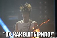  "ох, как вштырило!"