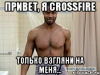 привет, я crossfire только взгляни на меня...