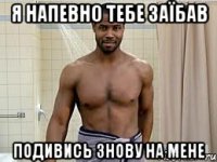 я напевно тебе заїбав подивись знову на мене