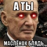 а ты маслёнок блядь