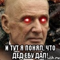  и тут я понял, что дед ебу дал!