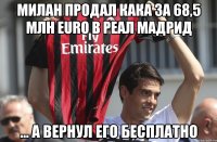 милан продал кака за 68,5 млн euro в реал мадрид ... а вернул его бесплатно