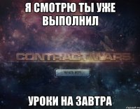 я смотрю ты уже выполнил уроки на завтра