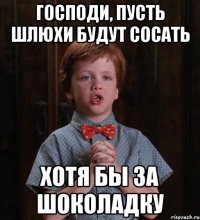 господи, пусть шлюхи будут сосать хотя бы за шоколадку