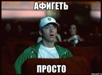 афигеть просто