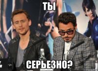 ты серьезно?