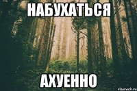 набухаться ахуенно