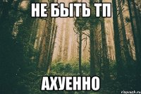 не быть тп ахуенно