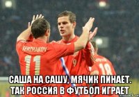  саша на сашу, мячик пинает. так россия в футбол играет
