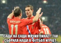  саша на саша мячик пинает. так сборная наша в футбол играет.