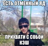 есть отменный яд прихвати с собой кэш