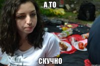 а то скучно