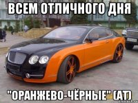 всем отличного дня "оранжево-чёрные" (ат)