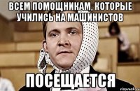всем помощникам, которые учились на машинистов посещается
