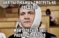 аня, ты любишь смотреть на зведзы? мой телескоп уже раскладывается