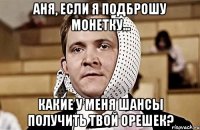 аня, если я подброшу монетку... какие у меня шансы получить твой орешек?