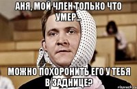аня, мой член только что умер... можно похоронить его у тебя в заднице?