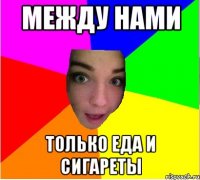 между нами только еда и сигареты