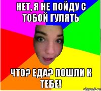 нет, я не пойду с тобой гулять что? еда? пошли к тебе!