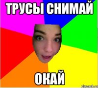 трусы снимай окай
