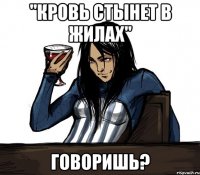 "кровь стынет в жилах" говоришь?
