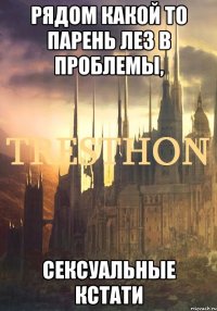 рядом какой то парень лез в проблемы, сексуальные кстати