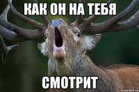 как он на тебя смотрит