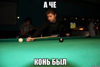 а че конь был
