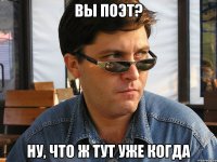 вы поэт? ну, что ж тут уже когда